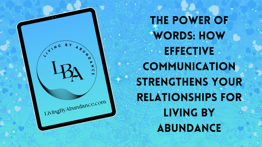 The Power of Words: How Effective Communication Strengthens Your Relationships for Living By Abundance